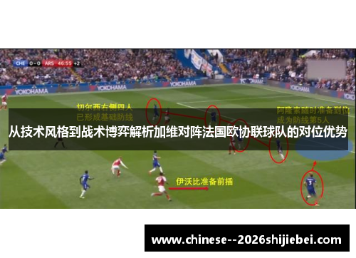 从技术风格到战术博弈解析加维对阵法国欧协联球队的对位优势 从技术风格到战术博弈解析加维对阵法国欧协联球队的对位优势