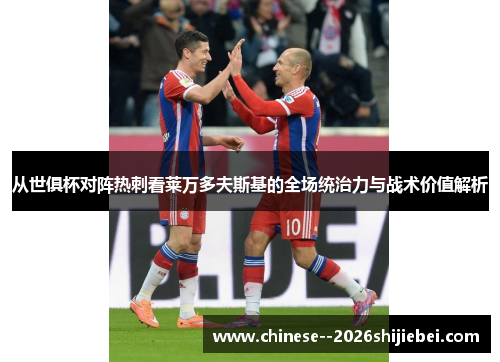 从世俱杯对阵热刺看莱万多夫斯基的全场统治力与战术价值解析 从世俱杯对阵热刺看莱万多夫斯基的全场统治力与战术价值解析