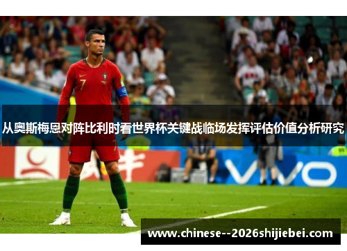 从奥斯梅恩对阵比利时看世界杯关键战临场发挥评估价值分析研究 从奥斯梅恩对阵比利时看世界杯关键战临场发挥评估价值分析研究