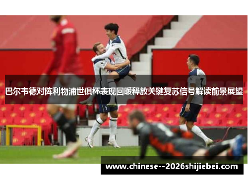 巴尔韦德对阵利物浦世俱杯表现回暖释放关键复苏信号解读前景展望