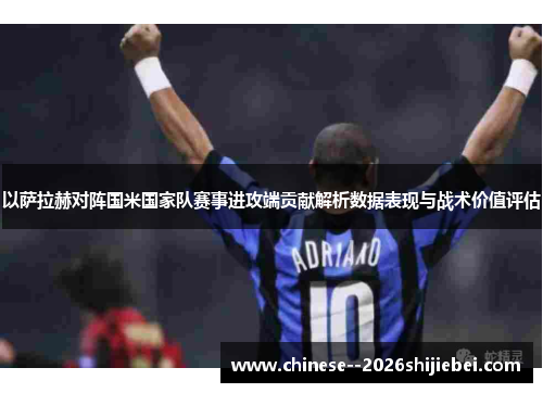 以萨拉赫对阵国米国家队赛事进攻端贡献解析数据表现与战术价值评估