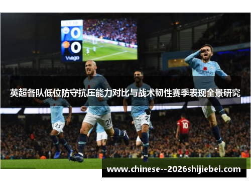 英超各队低位防守抗压能力对比与战术韧性赛季表现全景研究