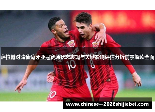 萨拉赫对阵葡萄牙亚冠赛场状态表现与关键影响评估分析前景解读全面