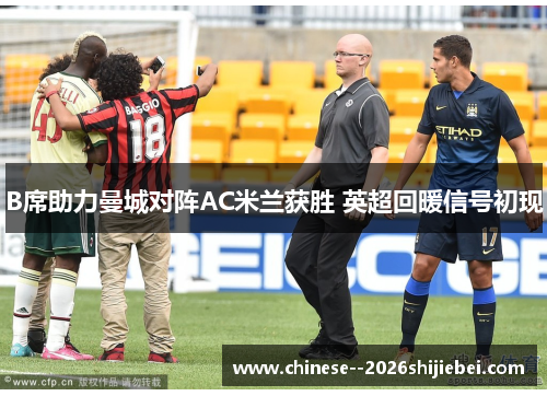 B席助力曼城对阵AC米兰获胜 英超回暖信号初现 B席助力曼城对阵AC米兰获胜 英超回暖信号初现