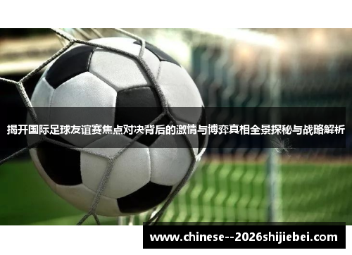 揭开国际足球友谊赛焦点对决背后的激情与博弈真相全景探秘与战略解析