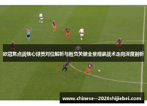 欧冠焦点战核心球员对位解析与胜负关键全景观察战术走向深度剖析