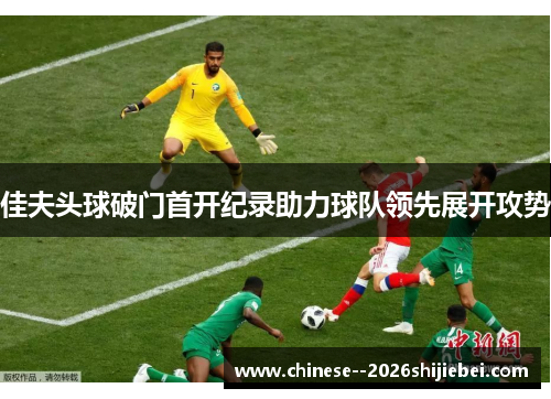 佳夫头球破门首开纪录助力球队领先展开攻势 佳夫头球破门首开纪录助力球队领先展开攻势