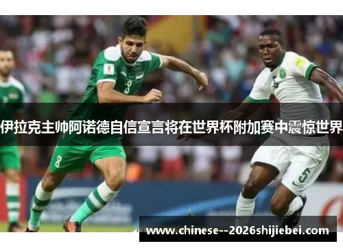 伊拉克主帅阿诺德自信宣言将在世界杯附加赛中震惊世界