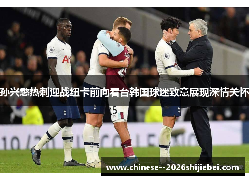 孙兴慜热刺迎战纽卡前向看台韩国球迷致意展现深情关怀 孙兴慜热刺迎战纽卡前向看台韩国球迷致意展现深情关怀
