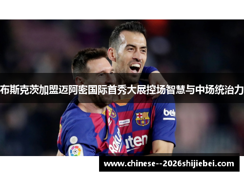 布斯克茨加盟迈阿密国际首秀大展控场智慧与中场统治力