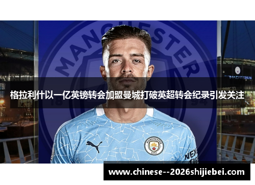 格拉利什以一亿英镑转会加盟曼城打破英超转会纪录引发关注 格拉利什以一亿英镑转会加盟曼城打破英超转会纪录引发关注