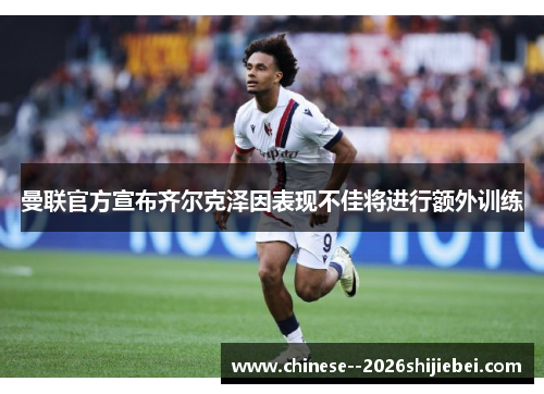 曼联官方宣布齐尔克泽因表现不佳将进行额外训练 曼联官方宣布齐尔克泽因表现不佳将进行额外训练