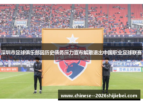 深圳市足球俱乐部因历史债务压力宣布解散退出中国职业足球联赛 深圳市足球俱乐部因历史债务压力宣布解散退出中国职业足球联赛
