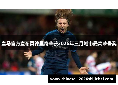皇马官方宣布莫德里奇荣获2026年三月城市最高荣誉奖
