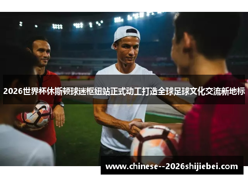 2026世界杯休斯顿球迷枢纽站正式动工打造全球足球文化交流新地标