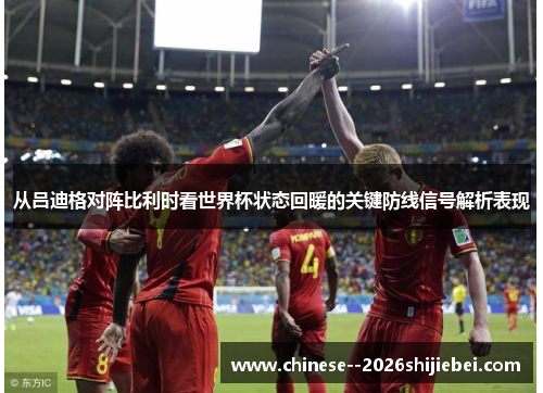从吕迪格对阵比利时看世界杯状态回暖的关键防线信号解析表现